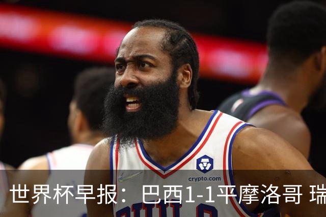 世界杯早报：巴西1-1平摩洛哥 瑞士1-1遭卡塔尔绝平