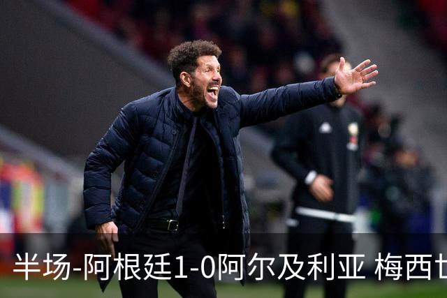 半场-阿根廷1-0阿尔及利亚 梅西世界波破门+首发创历史德保罗助攻