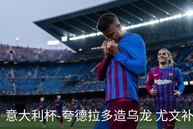 意大利杯-夸德拉多造乌龙 尤文补时绝杀佛罗伦萨