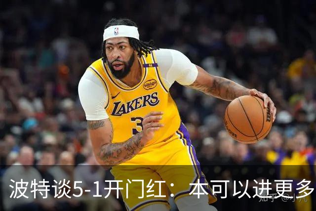 波特谈5-1开门红：本可以进更多，伊萨克和约克雷斯的配合很默契